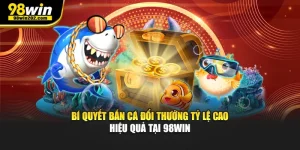 Bí Quyết Bắn Cá Đổi Thưởng Tỷ Lệ Cao Hiệu Quả Tại 98Win