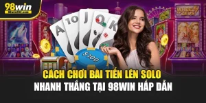 Cách Chơi Bài Tiến Lên Solo Nhanh Thắng Tại 98Win Hấp Dẫn