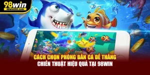 Cách Chọn Phòng Bắn Cá Dễ Thắng – Chiến Thuật Hiệu Quả Tại 98Win