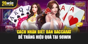 Cách Nhận Biết Bàn Baccarat Dễ Thắng Hiệu Quả Tại 98Win