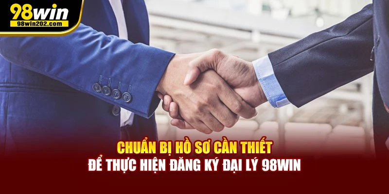Chuẩn bị hồ sơ cần thiết để thực hiện đăng ký đại lý 98WIN