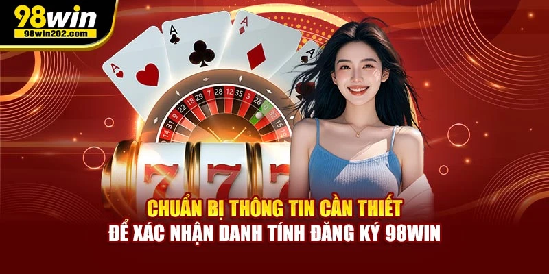 Chuẩn bị thông tin cần thiết để xác nhận danh tính đăng ký 98WIN