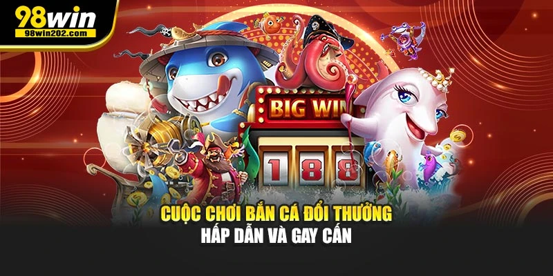 Cuộc chơi bắn cá đổi thưởng hấp dẫn và gay cấn