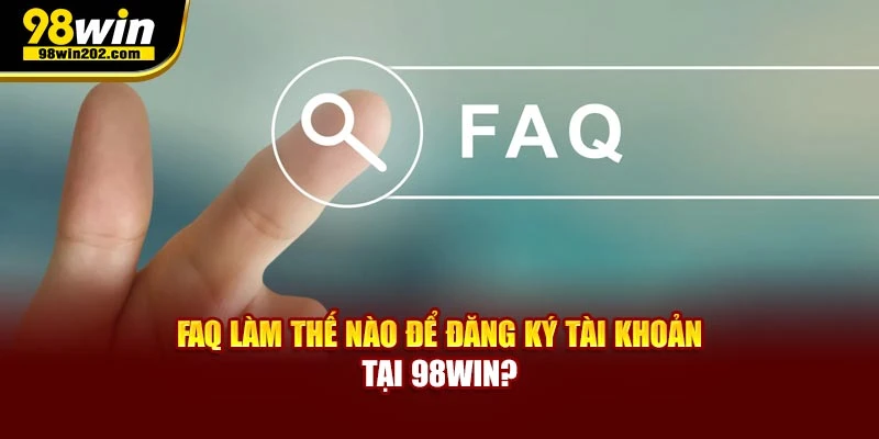 FAQ làm thế nào để đăng ký tài khoản tại 98WIN?