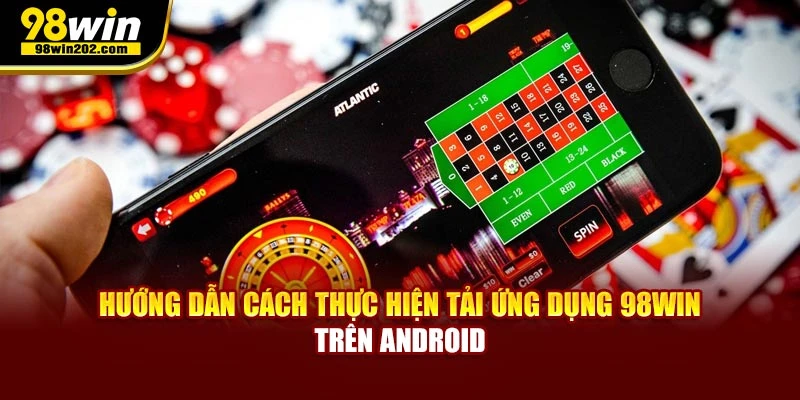 Hướng dẫn cách thực hiện tải ứng dụng 98WIN trên Android