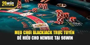 Mẹo Chơi Blackjack Trực Tuyến Dễ Hiểu Cho Newbie Tại 98Win