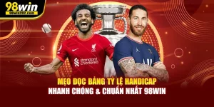 Mẹo Đọc Bảng Tỷ Lệ Handicap Nhanh Chóng & Chuẩn Nhất 98win