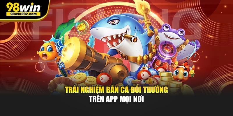 Trải nghiệm bắn cá đổi thưởng trên app mọi nơi